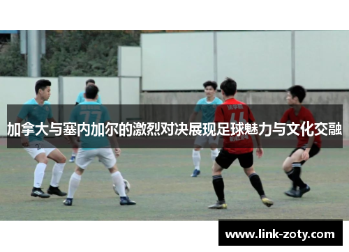 加拿大与塞内加尔的激烈对决展现足球魅力与文化交融