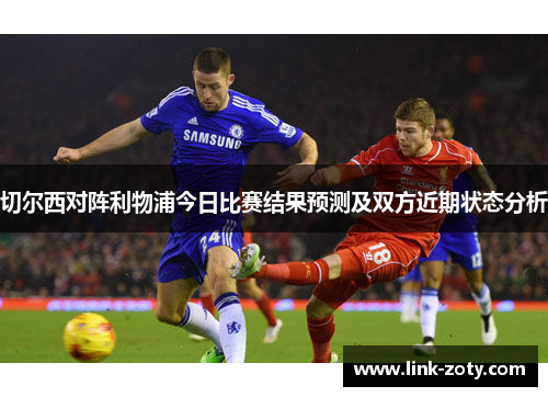 切尔西对阵利物浦今日比赛结果预测及双方近期状态分析