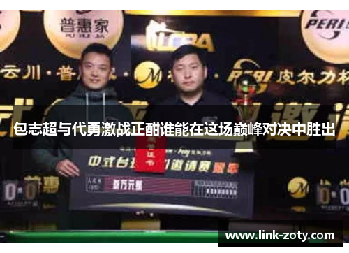 包志超与代勇激战正酣谁能在这场巅峰对决中胜出