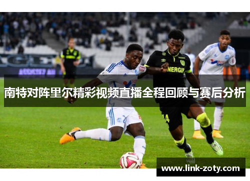 南特对阵里尔精彩视频直播全程回顾与赛后分析