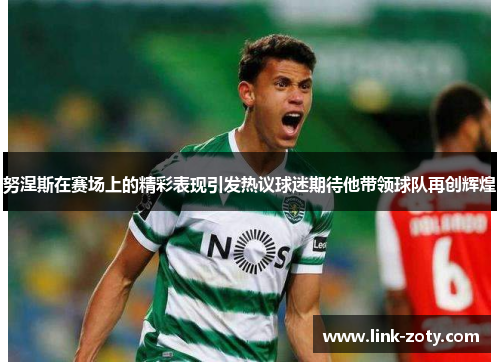 努涅斯在赛场上的精彩表现引发热议球迷期待他带领球队再创辉煌