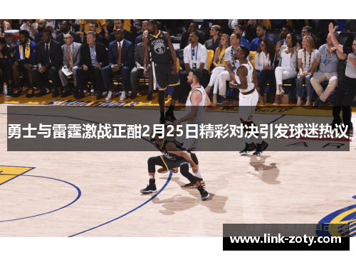 勇士与雷霆激战正酣2月25日精彩对决引发球迷热议