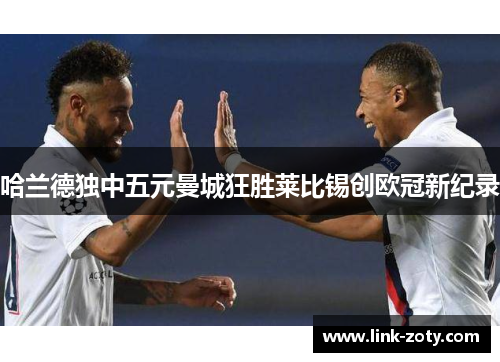 哈兰德独中五元曼城狂胜莱比锡创欧冠新纪录