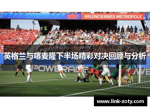 英格兰与喀麦隆下半场精彩对决回顾与分析