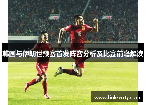 韩国与伊朗世预赛首发阵容分析及比赛前瞻解读