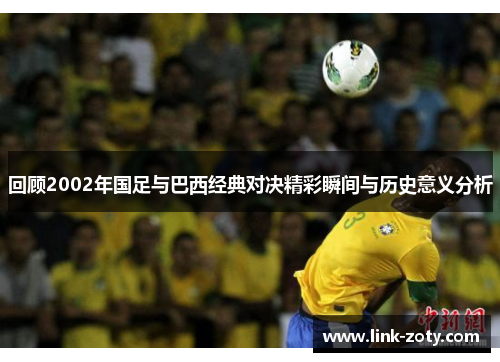 回顾2002年国足与巴西经典对决精彩瞬间与历史意义分析