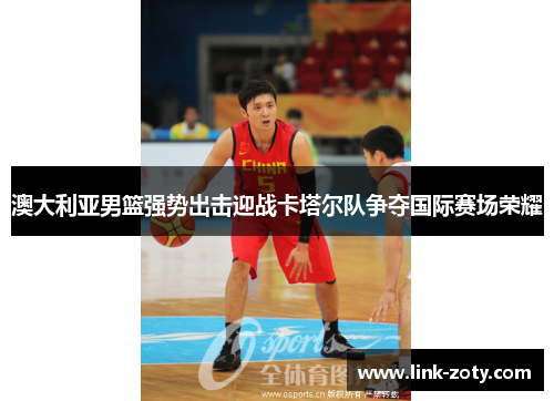澳大利亚男篮强势出击迎战卡塔尔队争夺国际赛场荣耀