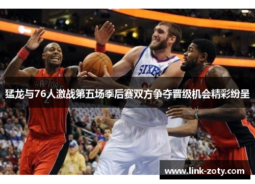 猛龙与76人激战第五场季后赛双方争夺晋级机会精彩纷呈