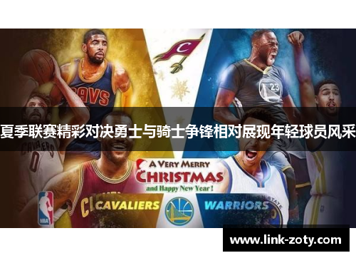 夏季联赛精彩对决勇士与骑士争锋相对展现年轻球员风采 夏季联赛精彩对决勇士与骑士争锋相对展现年轻球员风采
